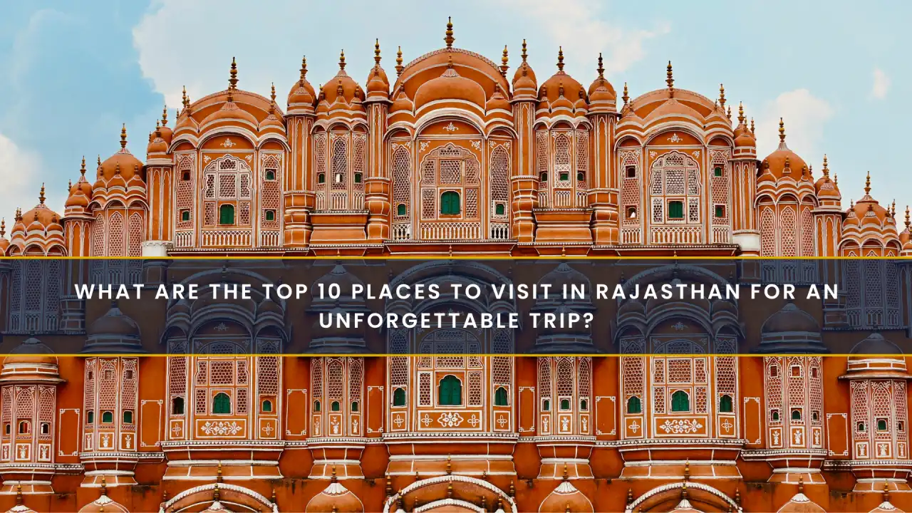 What Are the Top 10 Places to Visit in Rajasthan for an Unforgettable Trip?