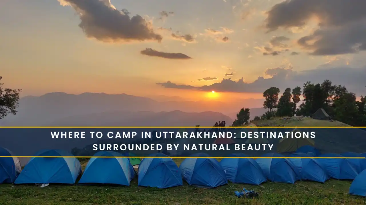Where to Camp in Uttarakhand: Destinations Surrounded by Natural Beauty