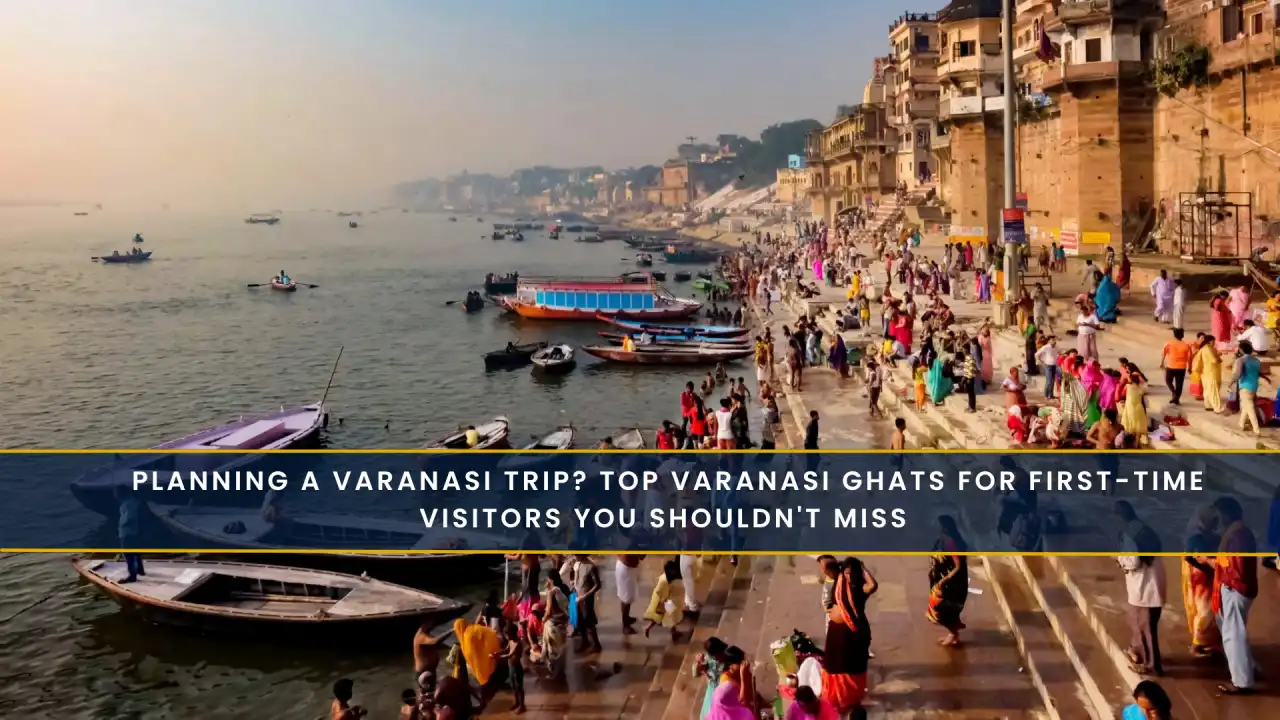 Planning a Varanasi Trip? Top Varanasi Ghats for First-Time Visitors You Shouldn't Miss